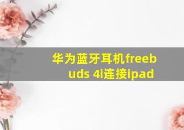 华为蓝牙耳机freebuds 4i连接ipad